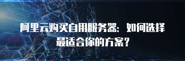 阿里云购买自用服务器:如何选择最适合你的方案?