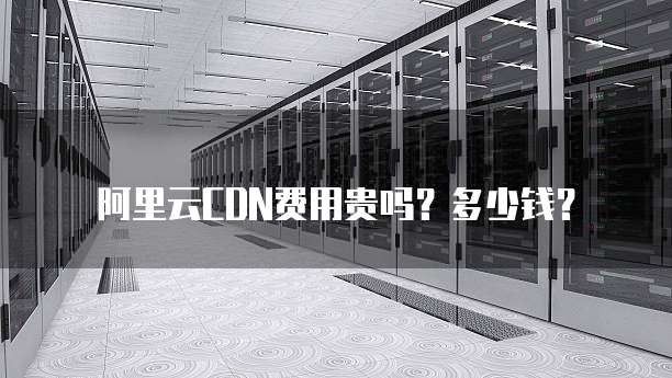 阿里云CDN费用贵吗?多少钱?