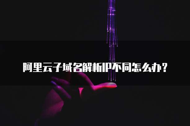阿里云子域名解析IP不同怎么办?