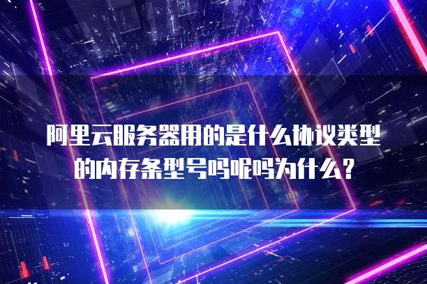 阿里云服务器用的是什么协议类型的内存条型号吗呢吗为什么?
