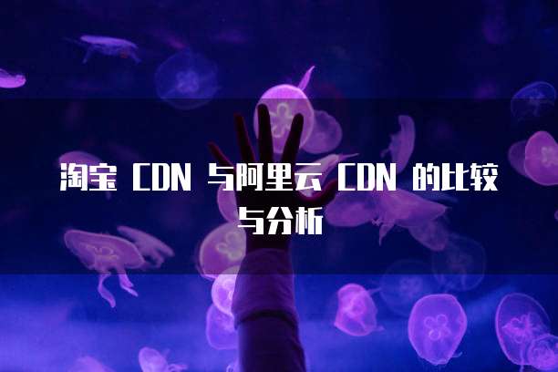淘宝 CDN 与阿里云 CDN 的比较与分析