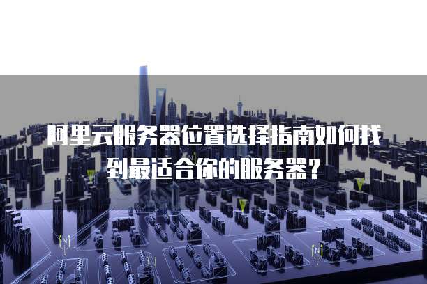阿里云服务器位置选择指南如何找到最适合你的服务器?