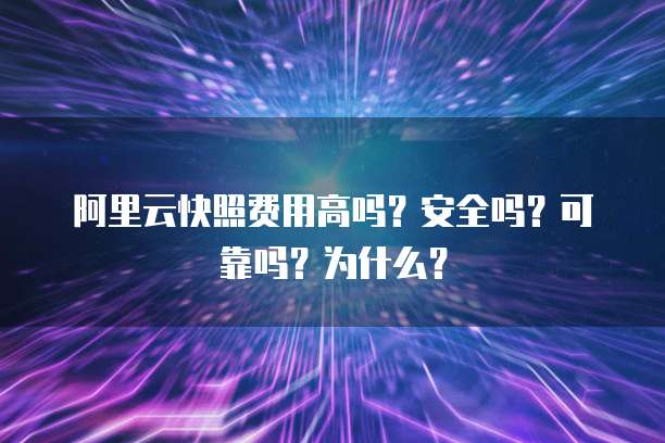 阿里云快照费用高吗?安全吗?可靠吗?为什么?