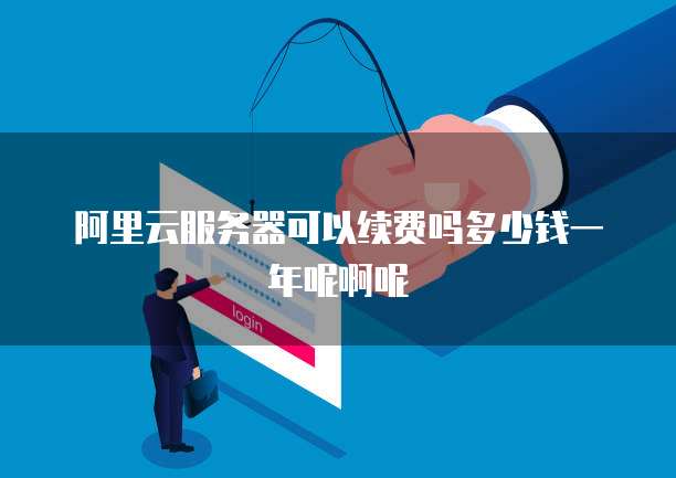 阿里云服务器可以续费吗多少钱一年呢啊呢