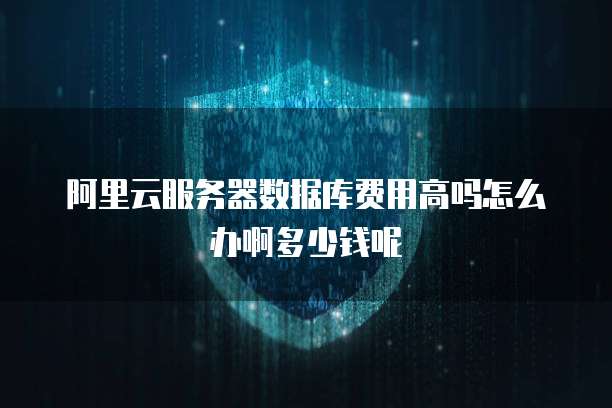 阿里云服务器数据库费用高吗怎么办啊多少钱呢