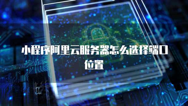 小程序阿里云服务器怎么选择端口位置