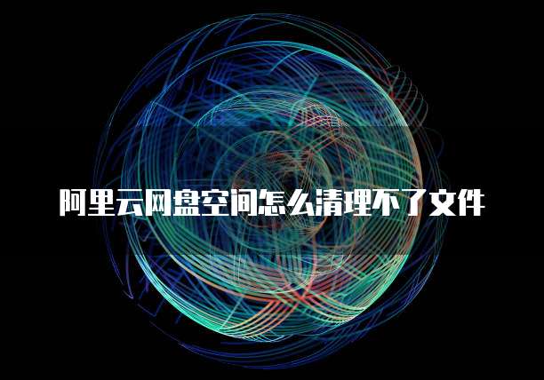 阿里云网盘空间怎么清理不了文件