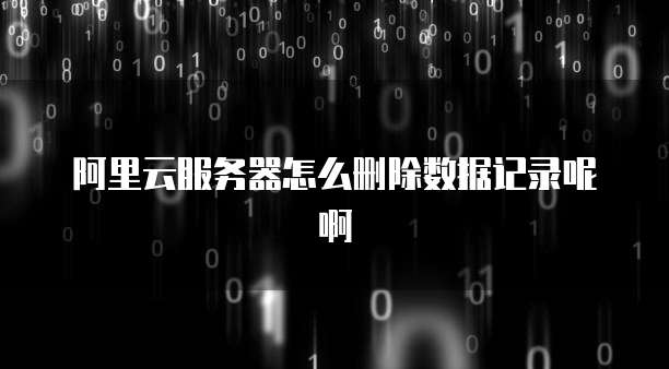 阿里云服务器怎么删除数据记录呢啊