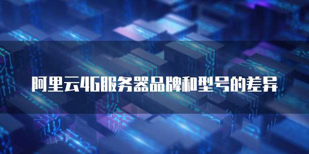 阿里云4G服务器品牌和型号的差异