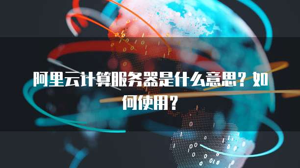 阿里云计算服务器是什么意思?如何使用?