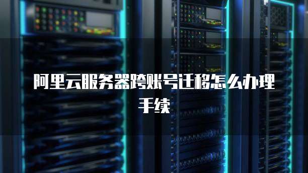 阿里云服务器跨账号迁移怎么办理手续