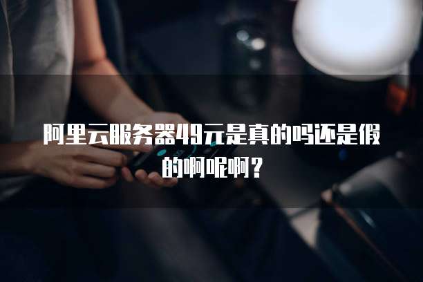 阿里云服务器49元是真的吗还是假的啊呢啊?