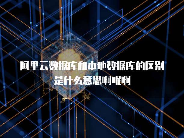 阿里云数据库和本地数据库的区别是什么意思啊呢啊