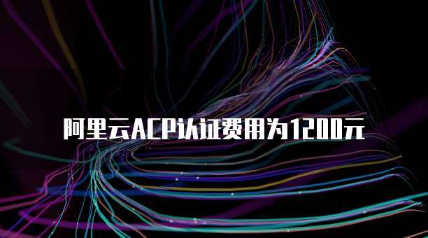 阿里云ACP认证费用为1200元