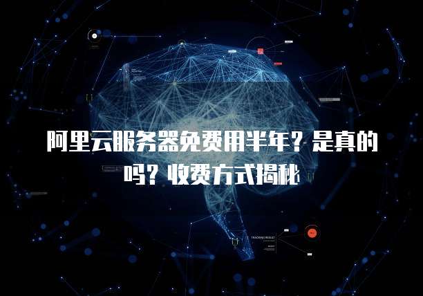 阿里云服务器免费用半年?是真的吗?收费方式揭秘