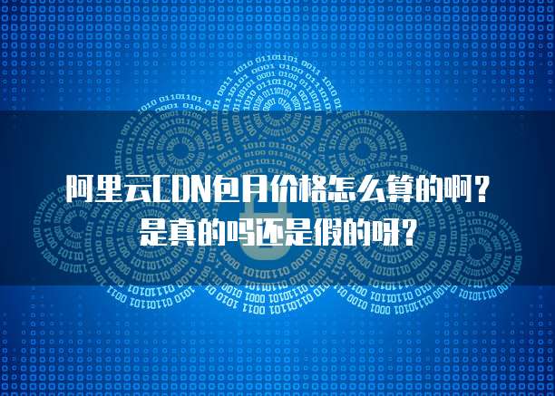 阿里云CDN包月价格怎么算的啊？是真的吗还是假的呀？