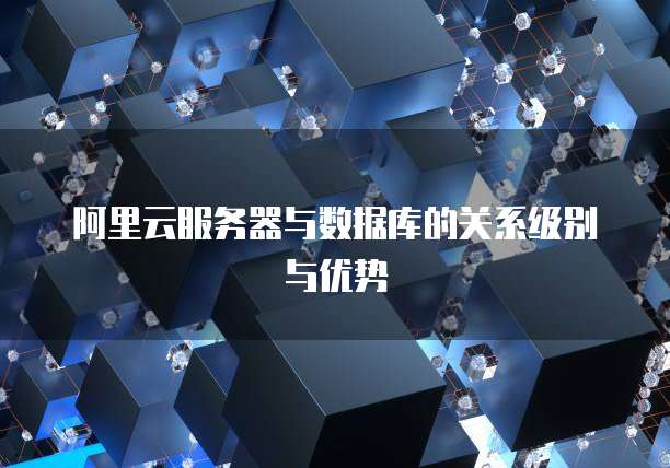 阿里云服务器与数据库的关系级别与优势