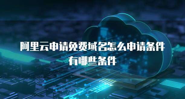 阿里云申请免费域名怎么申请条件有哪些条件