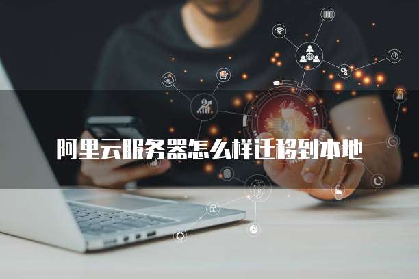 阿里云服务器怎么样迁移到本地