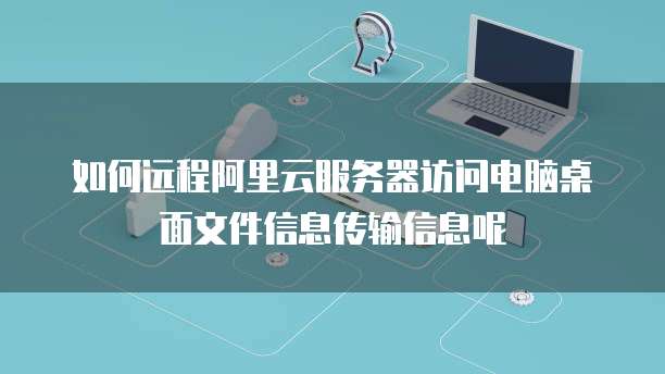 如何远程阿里云服务器访问电脑桌面文件信息传输信息呢