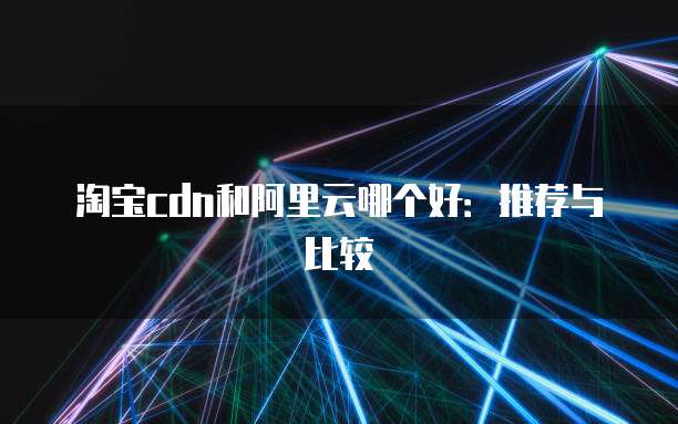 淘宝cdn和阿里云哪个好:推荐与比较