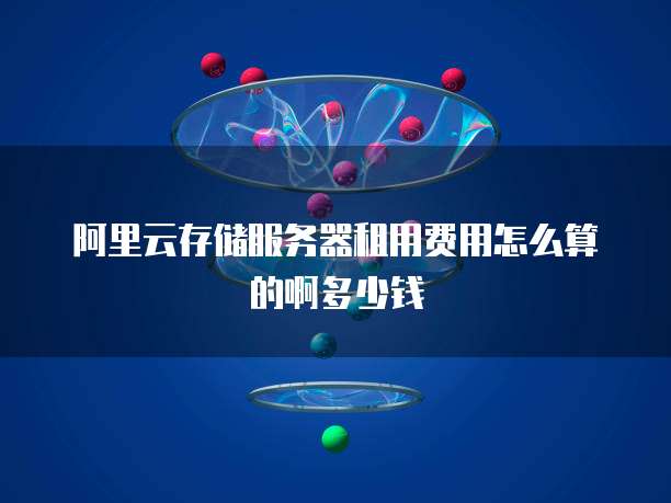阿里云存储服务器租用费用怎么算的啊多少钱
