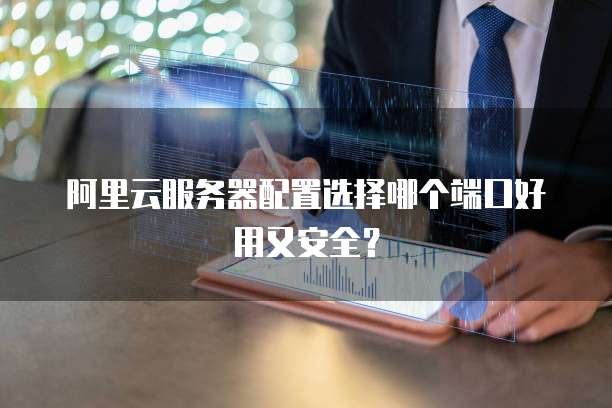 阿里云服务器配置选择哪个端口好用又安全?
