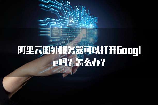 阿里云国外服务器可以打开Google吗?怎么办?