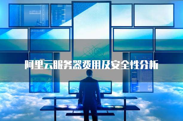 阿里云服务器费用及安全性分析