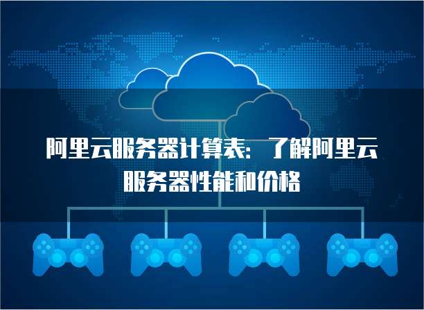 阿里云服务器计算表:了解阿里云服务器性能和价格