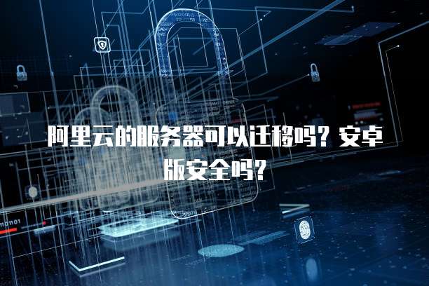 阿里云的服务器可以迁移吗?安卓版安全吗?