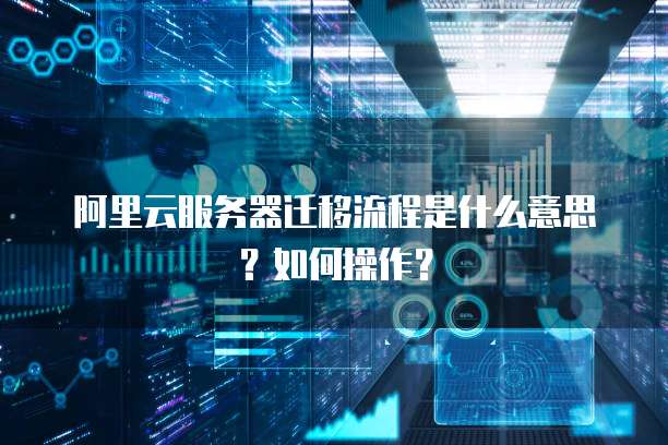 阿里云服务器迁移流程是什么意思？如何操作？