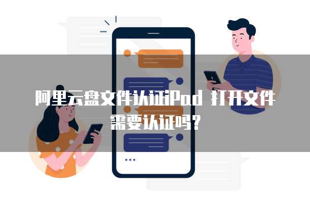 阿里云盘文件认证iPad 打开文件需要认证吗？