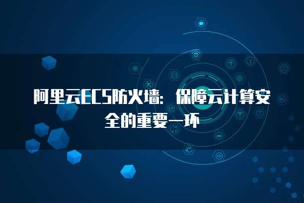 阿里云ECS防火墙：保障云计算安全的重要一环