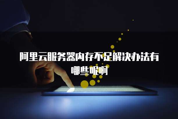 阿里云服务器内存不足解决办法有哪些呢啊
