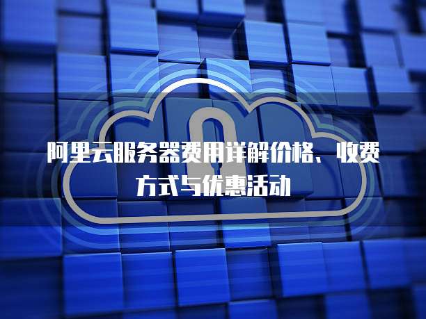 阿里云服务器费用详解价格、收费方式与优惠活动