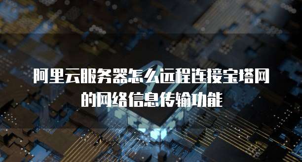 阿里云服务器怎么远程连接宝塔网的网络信息传输功能