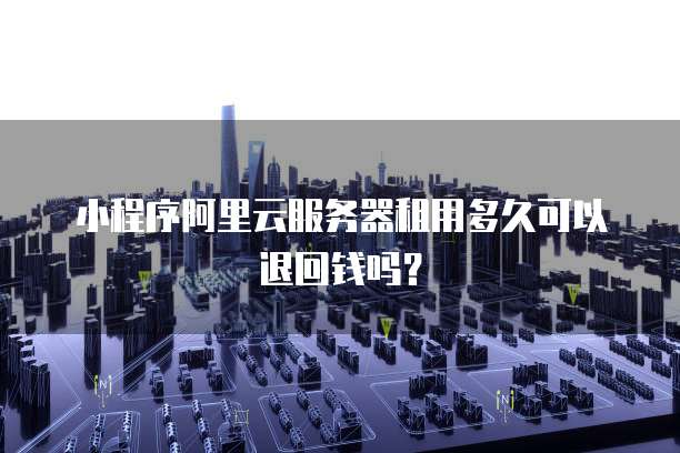 小程序阿里云服务器租用多久可以退回钱吗？