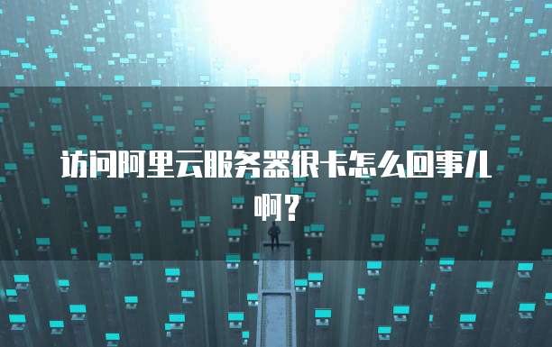 访问阿里云服务器很卡怎么回事儿啊?