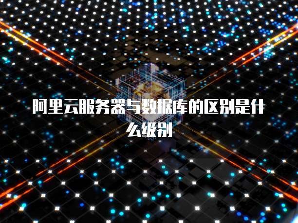 阿里云服务器与数据库的区别是什么级别