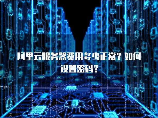 阿里云服务器费用多少正常?如何设置密码?