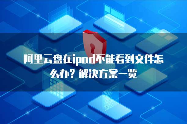 阿里云盘在ipad不能看到文件怎么办?解决方案一览
