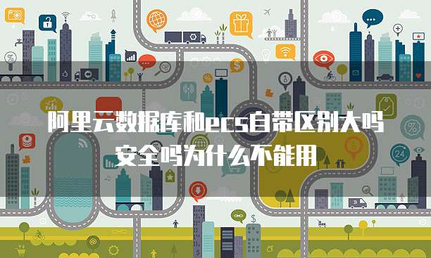 阿里云数据库和ecs自带区别大吗安全吗为什么不能用