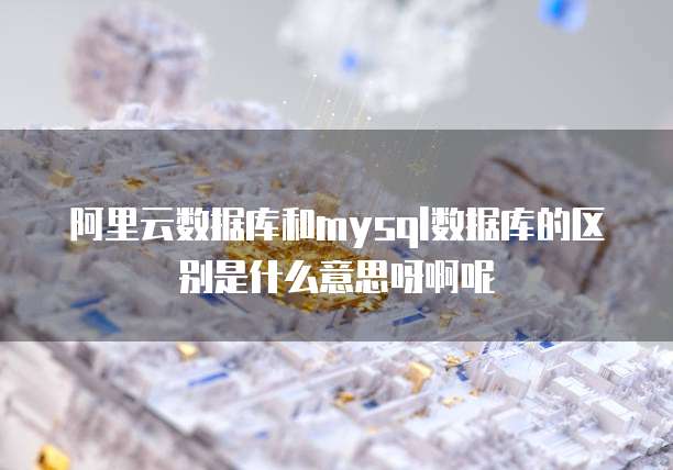 阿里云数据库和mysql数据库的区别是什么意思呀啊呢
