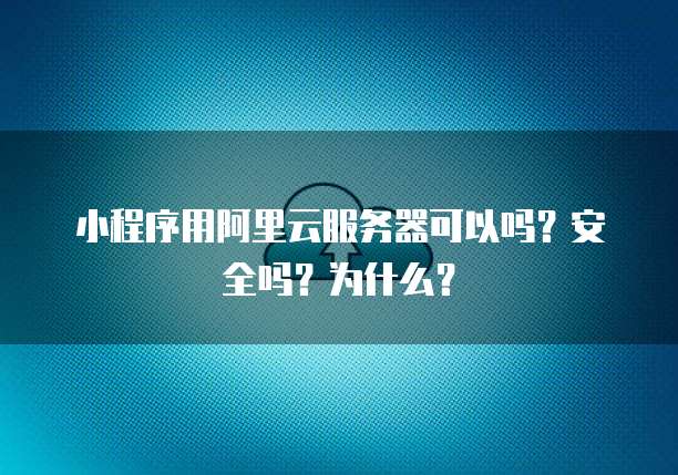 小程序用阿里云服务器可以吗?安全吗?为什么?