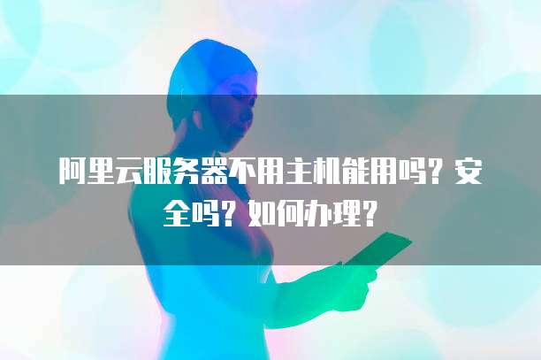 阿里云服务器不用主机能用吗?安全吗?如何办理?