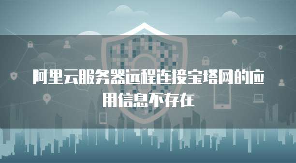 阿里云服务器远程连接宝塔网的应用信息不存在