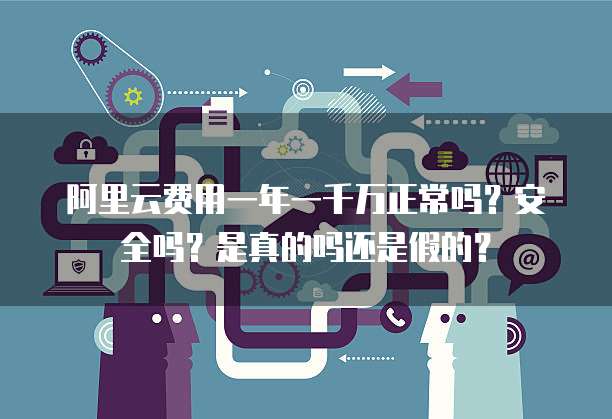 阿里云费用一年一千万正常吗?安全吗?是真的吗还是假的?