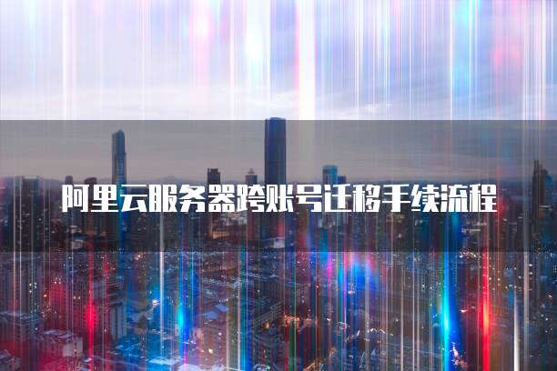 阿里云服务器跨账号迁移手续流程