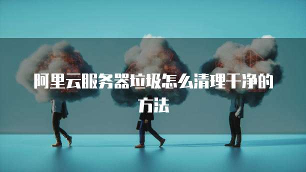 阿里云服务器垃圾怎么清理干净的方法